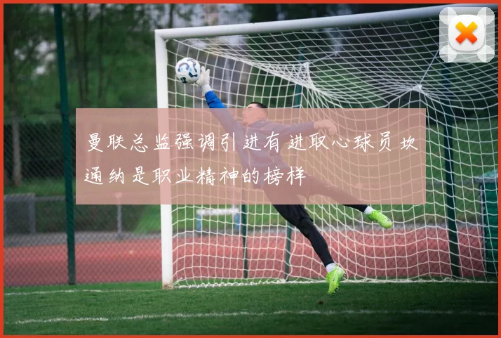 曼联总监强调引进有进取心球员坎通纳是职业精神的榜样