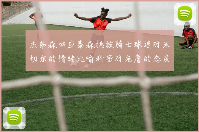 杰弗森回应泰森挑拨骑士球迷对米切尔的情绪比喻科密对老詹的态度