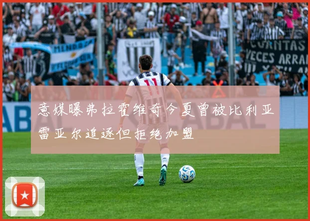 意媒曝弗拉霍维奇今夏曾被比利亚雷亚尔追逐但拒绝加盟