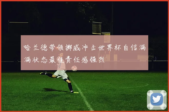 哈兰德带领挪威冲击世界杯自信满满状态最佳责任感强烈