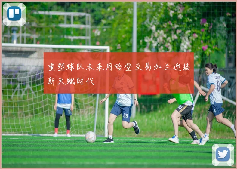 重塑球队未来用哈登交易加兰迎接新天赋时代